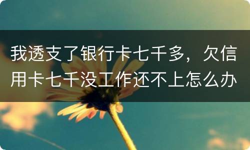 我透支了银行卡七千多，欠信用卡七千没工作还不上怎么办