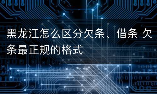 黑龙江怎么区分欠条、借条 欠条最正规的格式