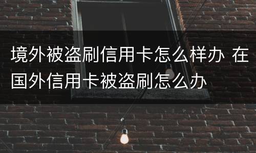 境外被盗刷信用卡怎么样办 在国外信用卡被盗刷怎么办
