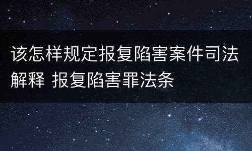 该怎样规定报复陷害案件司法解释 报复陷害罪法条