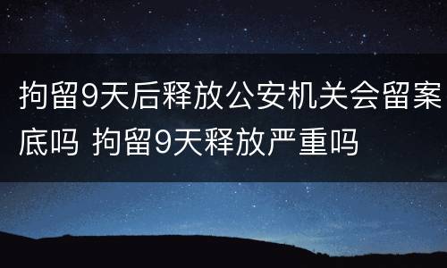 拘留9天后释放公安机关会留案底吗 拘留9天释放严重吗