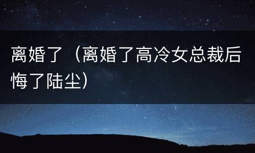 离婚了（离婚了高冷女总裁后悔了陆尘）