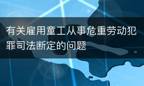 有关雇用童工从事危重劳动犯罪司法断定的问题
