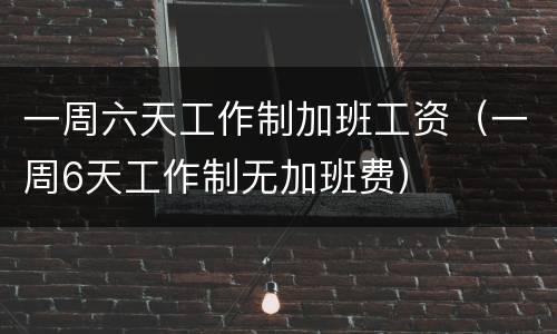 一周六天工作制加班工资（一周6天工作制无加班费）