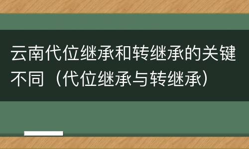 云南代位继承和转继承的关键不同（代位继承与转继承）