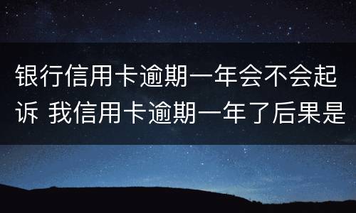 银行信用卡逾期一年会不会起诉 我信用卡逾期一年了后果是什么?