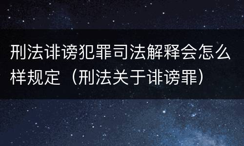 刑法诽谤犯罪司法解释会怎么样规定（刑法关于诽谤罪）