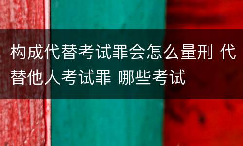 构成代替考试罪会怎么量刑 代替他人考试罪 哪些考试