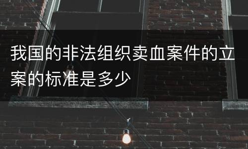 我国的非法组织卖血案件的立案的标准是多少
