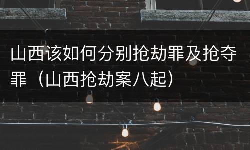 山西该如何分别抢劫罪及抢夺罪（山西抢劫案八起）