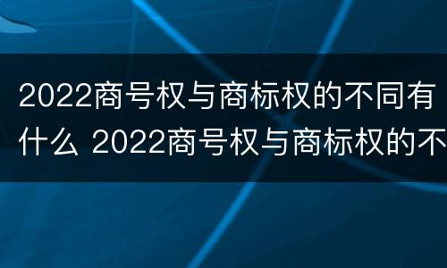2022商号权与商标权的不同有什么 2022商号权与商标权的不同有什么意义