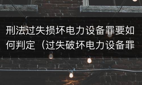 刑法过失损坏电力设备罪要如何判定（过失破坏电力设备罪财产损失）