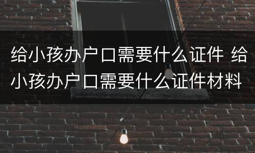 给小孩办户口需要什么证件 给小孩办户口需要什么证件材料