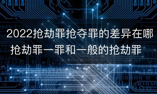 2022抢劫罪抢夺罪的差异在哪 抢劫罪一罪和一般的抢劫罪