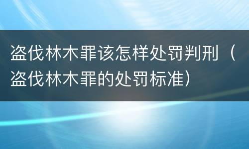盗伐林木罪该怎样处罚判刑（盗伐林木罪的处罚标准）