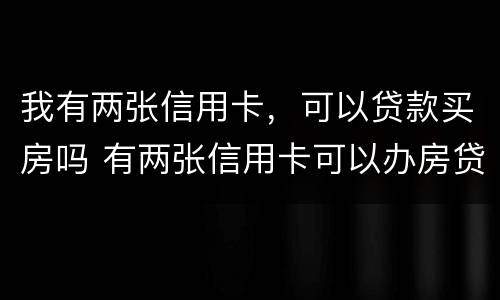 我有两张信用卡，可以贷款买房吗 有两张信用卡可以办房贷吗