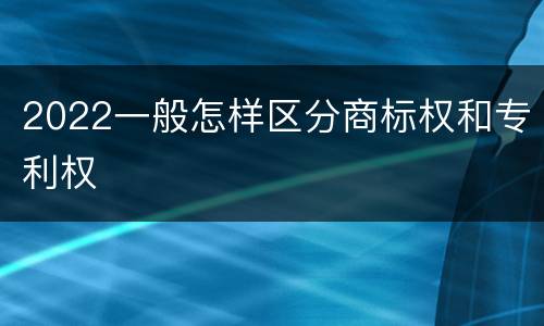 2022一般怎样区分商标权和专利权