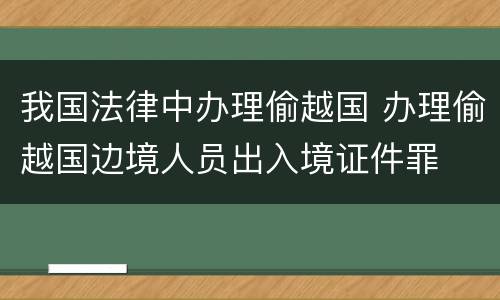 我国法律中办理偷越国 办理偷越国边境人员出入境证件罪
