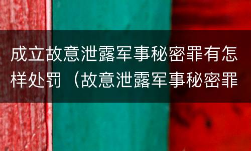 成立故意泄露军事秘密罪有怎样处罚（故意泄露军事秘密罪的主体）