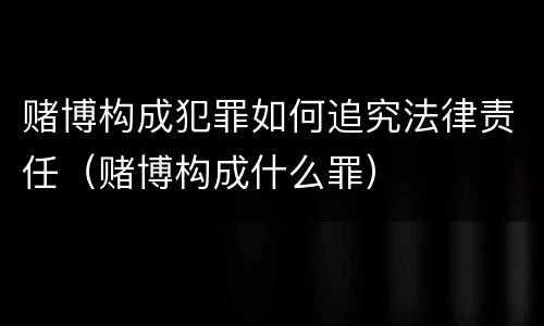 赌博构成犯罪如何追究法律责任（赌博构成什么罪）