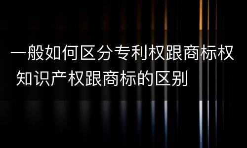 一般如何区分专利权跟商标权 知识产权跟商标的区别