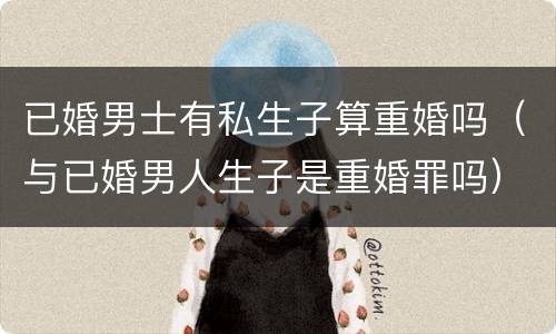 已婚男士有私生子算重婚吗（与已婚男人生子是重婚罪吗）