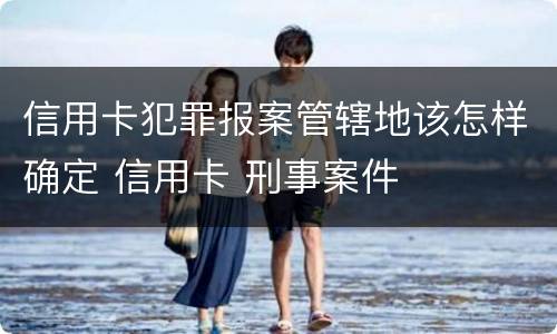 信用卡犯罪报案管辖地该怎样确定 信用卡 刑事案件
