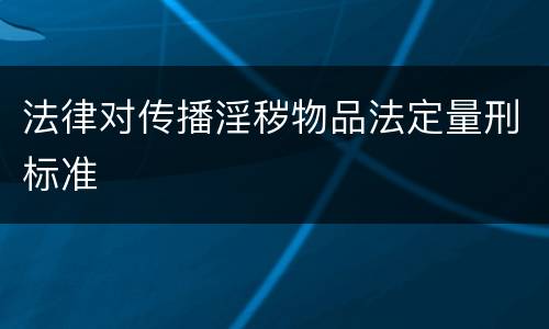 法律对传播淫秽物品法定量刑标准