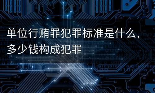 单位行贿罪犯罪标准是什么，多少钱构成犯罪