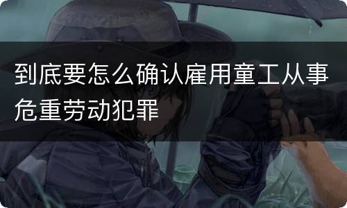 到底要怎么确认雇用童工从事危重劳动犯罪