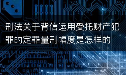 刑法关于背信运用受托财产犯罪的定罪量刑幅度是怎样的