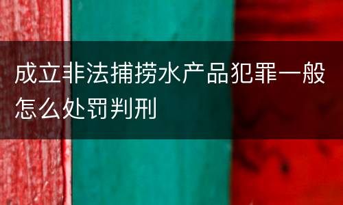 成立非法捕捞水产品犯罪一般怎么处罚判刑