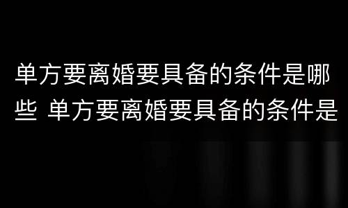 单方要离婚要具备的条件是哪些 单方要离婚要具备的条件是哪些呢