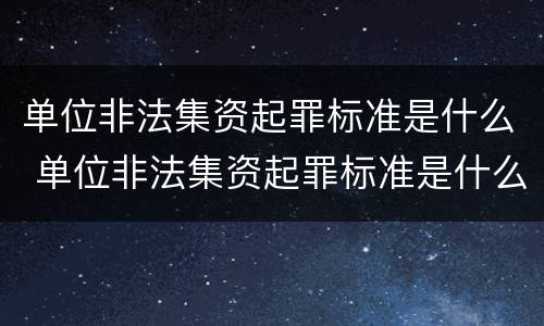 单位非法集资起罪标准是什么 单位非法集资起罪标准是什么意思