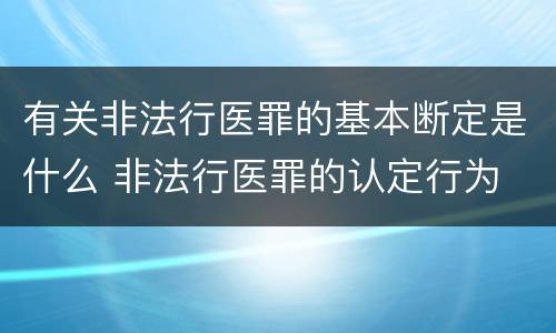 有关非法行医罪的基本断定是什么 非法行医罪的认定行为