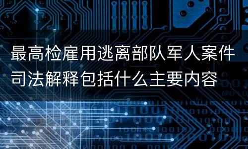 最高检雇用逃离部队军人案件司法解释包括什么主要内容