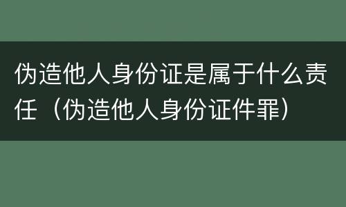 伪造他人身份证是属于什么责任（伪造他人身份证件罪）