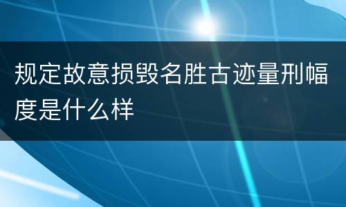 规定故意损毁名胜古迹量刑幅度是什么样