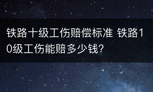 铁路十级工伤赔偿标准 铁路10级工伤能赔多少钱?