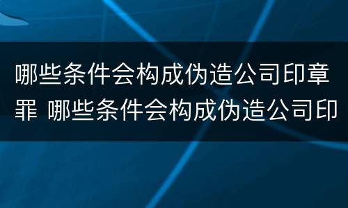 哪些条件会构成伪造公司印章罪 哪些条件会构成伪造公司印章罪立案标准