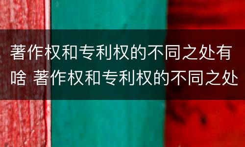 著作权和专利权的不同之处有啥 著作权和专利权的不同之处有啥区别