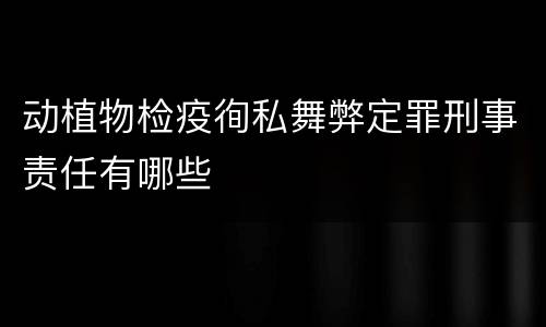 动植物检疫徇私舞弊定罪刑事责任有哪些