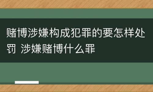 赌博涉嫌构成犯罪的要怎样处罚 涉嫌赌博什么罪