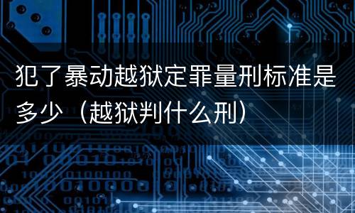 犯了暴动越狱定罪量刑标准是多少（越狱判什么刑）