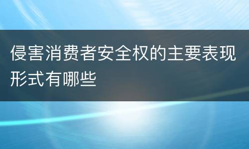 侵害消费者安全权的主要表现形式有哪些