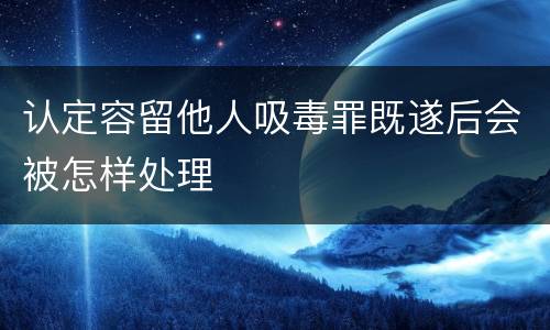 认定容留他人吸毒罪既遂后会被怎样处理