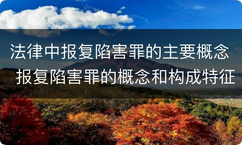 法律中报复陷害罪的主要概念 报复陷害罪的概念和构成特征