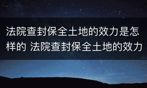 法院查封保全土地的效力是怎样的 法院查封保全土地的效力是怎样的呢