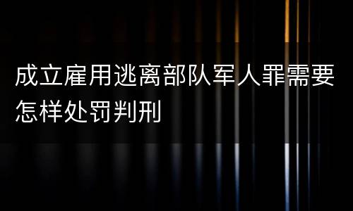 成立雇用逃离部队军人罪需要怎样处罚判刑