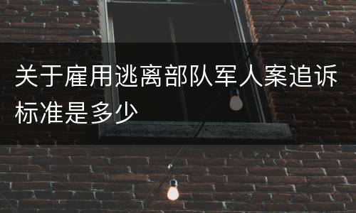 关于雇用逃离部队军人案追诉标准是多少